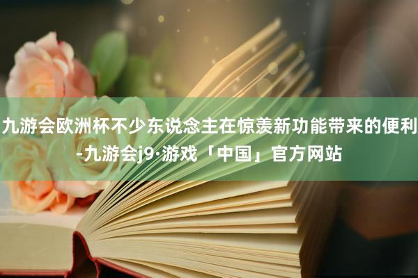 九游会欧洲杯不少东说念主在惊羡新功能带来的便利-九游会j9·游戏「中国」官方网站