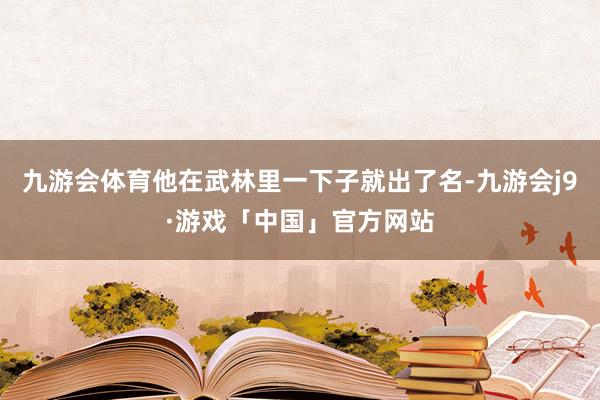 九游会体育他在武林里一下子就出了名-九游会j9·游戏「中国」官方网站