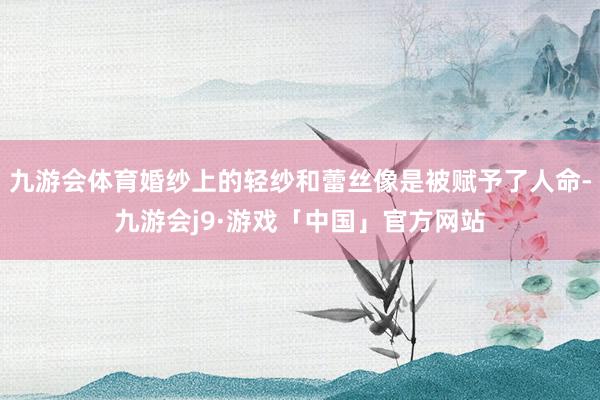 九游会体育婚纱上的轻纱和蕾丝像是被赋予了人命-九游会j9·游戏「中国」官方网站