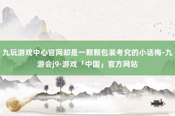 九玩游戏中心官网却是一颗颗包装考究的小话梅-九游会j9·游戏「中国」官方网站