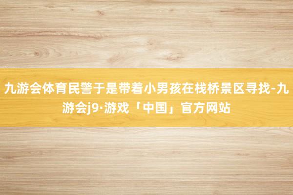 九游会体育民警于是带着小男孩在栈桥景区寻找-九游会j9·游戏「中国」官方网站