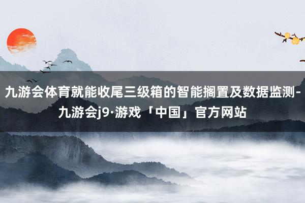 九游会体育就能收尾三级箱的智能搁置及数据监测-九游会j9·游戏「中国」官方网站