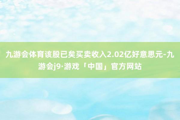 九游会体育该股已矣买卖收入2.02亿好意思元-九游会j9·游戏「中国」官方网站