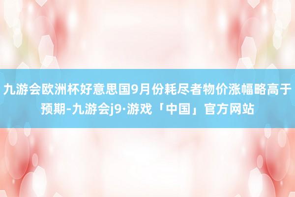 九游会欧洲杯好意思国9月份耗尽者物价涨幅略高于预期-九游会j9·游戏「中国」官方网站