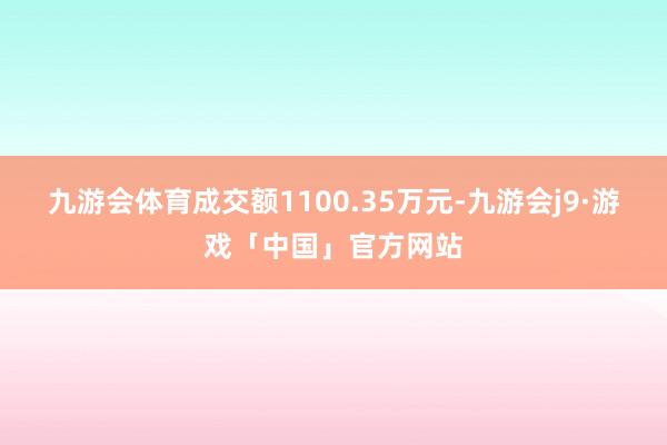 九游会体育成交额1100.35万元-九游会j9·游戏「中国」官方网站