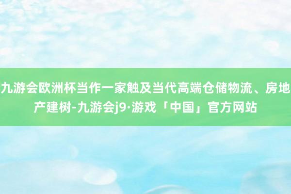 九游会欧洲杯当作一家触及当代高端仓储物流、房地产建树-九游会j9·游戏「中国」官方网站