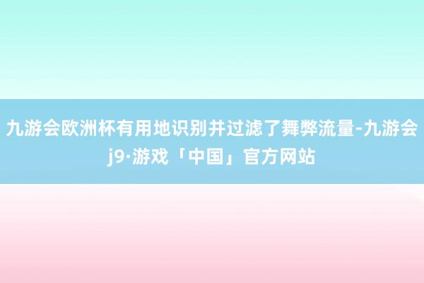 九游会欧洲杯有用地识别并过滤了舞弊流量-九游会j9·游戏「中国」官方网站