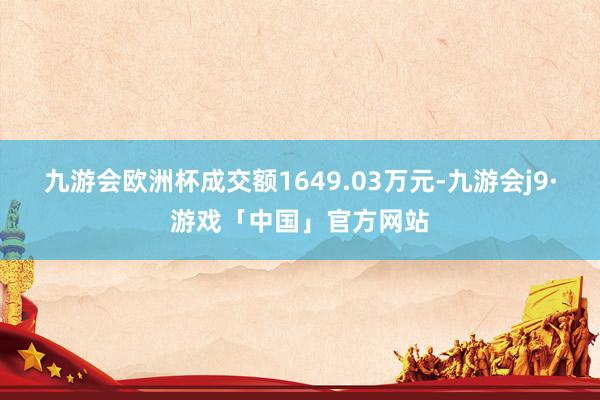 九游会欧洲杯成交额1649.03万元-九游会j9·游戏「中国」官方网站