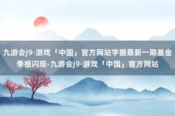 九游会j9·游戏「中国」官方网站字据最新一期基金季报闪现-九游会j9·游戏「中国」官方网站