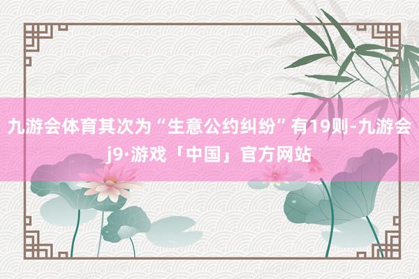 九游会体育其次为“生意公约纠纷”有19则-九游会j9·游戏「中国」官方网站