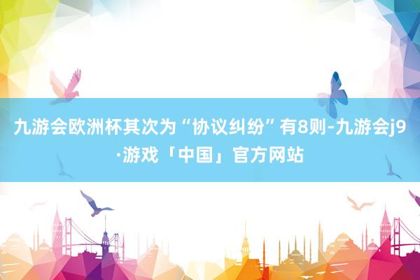 九游会欧洲杯其次为“协议纠纷”有8则-九游会j9·游戏「中国」官方网站