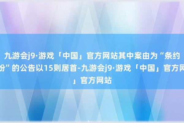 九游会j9·游戏「中国」官方网站其中案由为“条约纠纷”的公告以15则居首-九游会j9·游戏「中国」官方网站