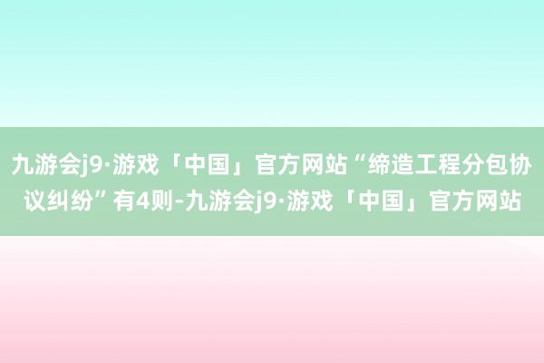 九游会j9·游戏「中国」官方网站“缔造工程分包协议纠纷”有4则-九游会j9·游戏「中国」官方网站