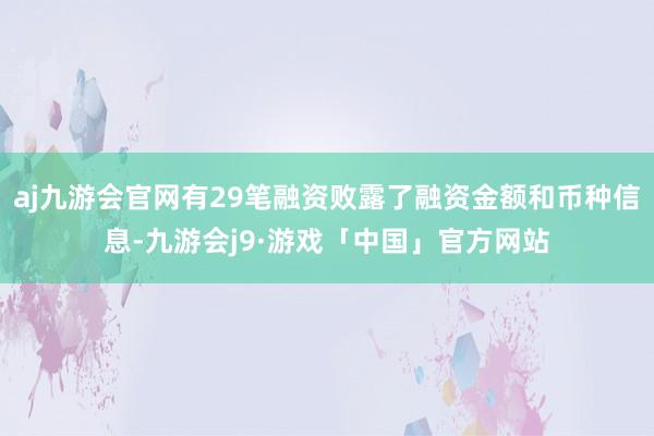 aj九游会官网有29笔融资败露了融资金额和币种信息-九游会j9·游戏「中国」官方网站