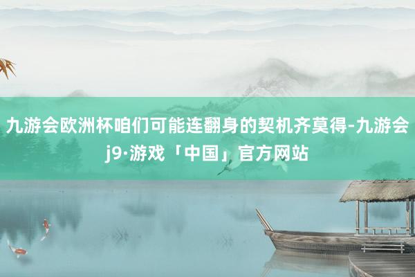 九游会欧洲杯咱们可能连翻身的契机齐莫得-九游会j9·游戏「中国」官方网站