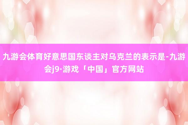 九游会体育好意思国东谈主对乌克兰的表示是-九游会j9·游戏「中国」官方网站