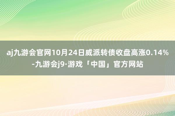 aj九游会官网10月24日威派转债收盘高涨0.14%-九游会j9·游戏「中国」官方网站