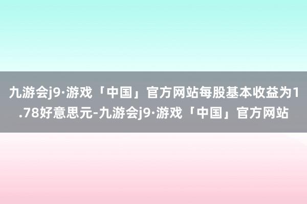 九游会j9·游戏「中国」官方网站每股基本收益为1.78好意思元-九游会j9·游戏「中国」官方网站