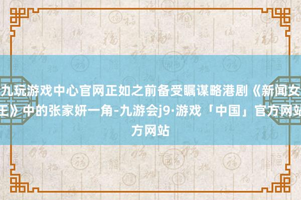 九玩游戏中心官网正如之前备受瞩谋略港剧《新闻女王》中的张家妍一角-九游会j9·游戏「中国」官方网站