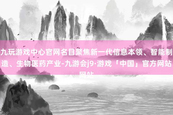 九玩游戏中心官网名目聚焦新一代信息本领、智能制造、生物医药产业-九游会j9·游戏「中国」官方网站