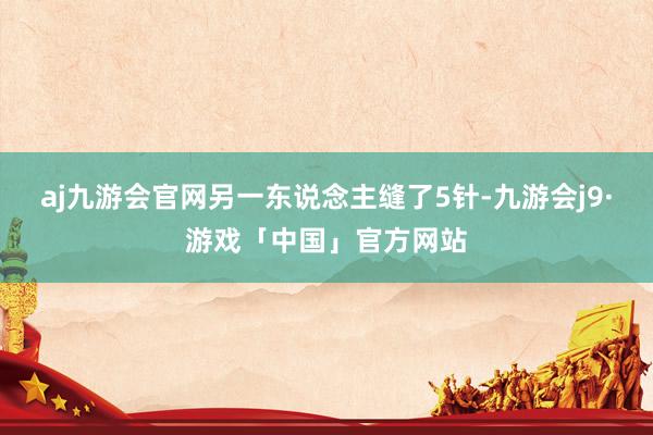 aj九游会官网另一东说念主缝了5针-九游会j9·游戏「中国」官方网站