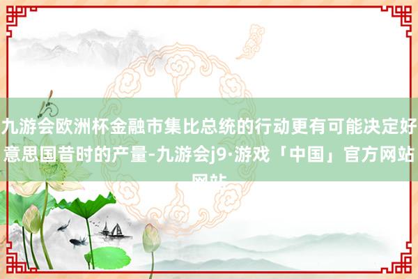 九游会欧洲杯金融市集比总统的行动更有可能决定好意思国昔时的产量-九游会j9·游戏「中国」官方网站