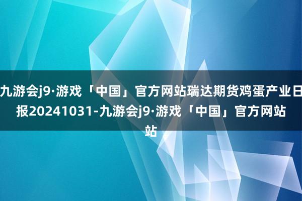 九游会j9·游戏「中国」官方网站瑞达期货鸡蛋产业日报20241031-九游会j9·游戏「中国」官方网站