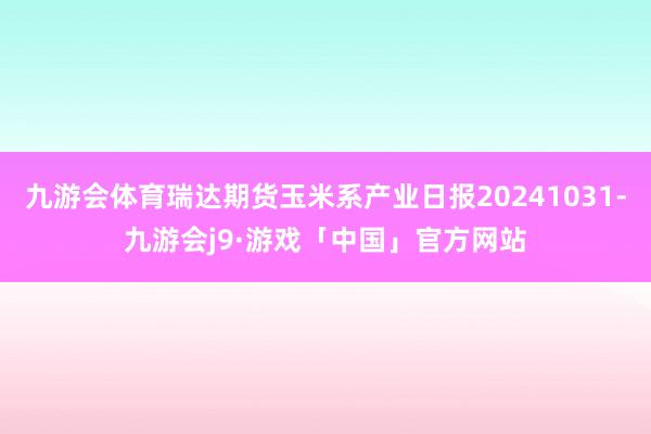 九游会体育瑞达期货玉米系产业日报20241031-九游会j9·游戏「中国」官方网站