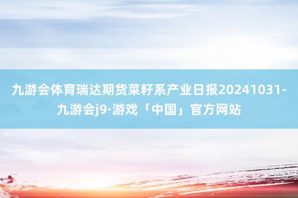 九游会体育瑞达期货菜籽系产业日报20241031-九游会j9·游戏「中国」官方网站