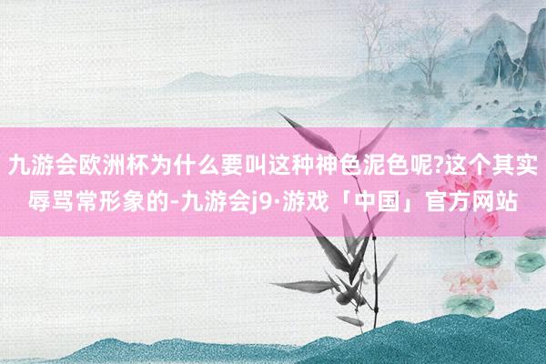 九游会欧洲杯为什么要叫这种神色泥色呢?这个其实辱骂常形象的-九游会j9·游戏「中国」官方网站