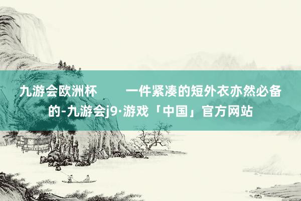 九游会欧洲杯        一件紧凑的短外衣亦然必备的-九游会j9·游戏「中国」官方网站