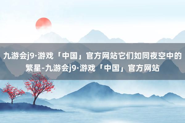 九游会j9·游戏「中国」官方网站它们如同夜空中的繁星-九游会j9·游戏「中国」官方网站