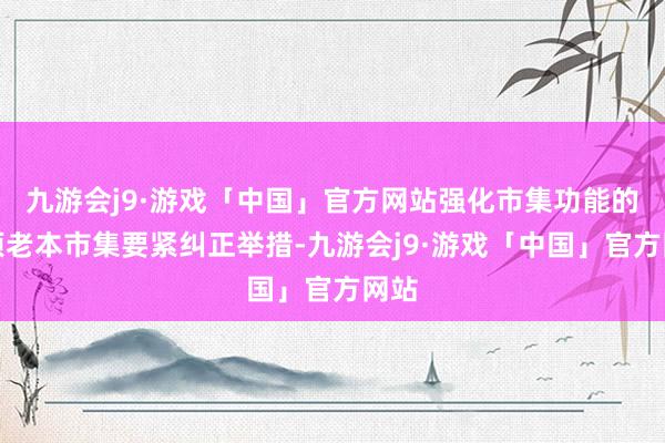 九游会j9·游戏「中国」官方网站强化市集功能的一项老本市集要紧纠正举措-九游会j9·游戏「中国」官方网站