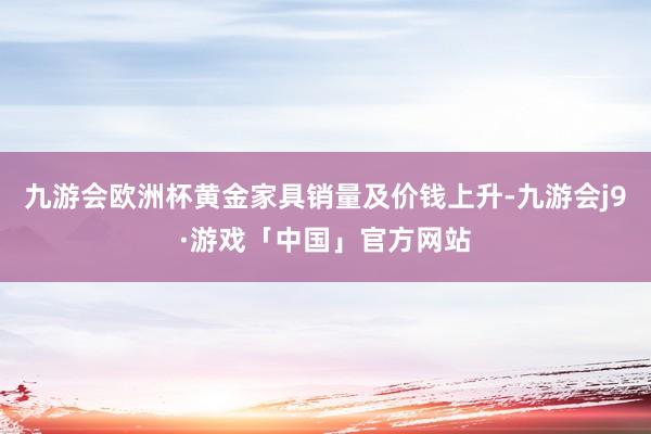 九游会欧洲杯黄金家具销量及价钱上升-九游会j9·游戏「中国」官方网站