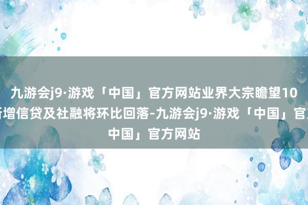 九游会j9·游戏「中国」官方网站业界大宗瞻望10月份新增信贷及社融将环比回落-九游会j9·游戏「中国」官方网站