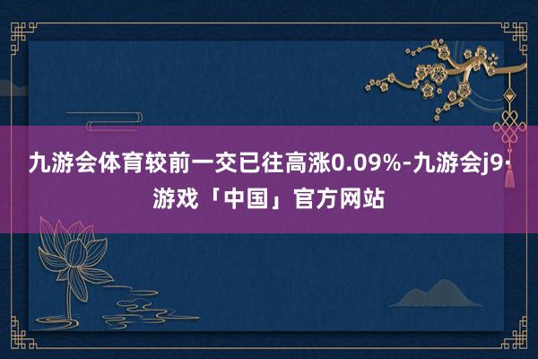 九游会体育较前一交已往高涨0.09%-九游会j9·游戏「中国」官方网站