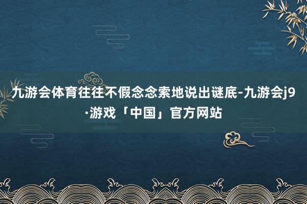 九游会体育往往不假念念索地说出谜底-九游会j9·游戏「中国」官方网站