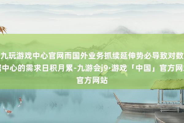 九玩游戏中心官网而国外业务抓续延伸势必导致对数据中心的需求日积月累-九游会j9·游戏「中国」官方网站