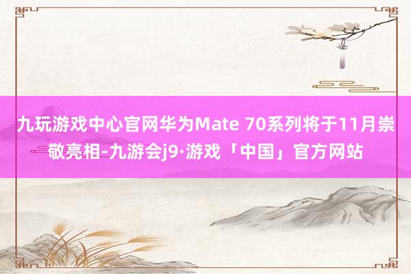 九玩游戏中心官网华为Mate 70系列将于11月崇敬亮相-九游会j9·游戏「中国」官方网站