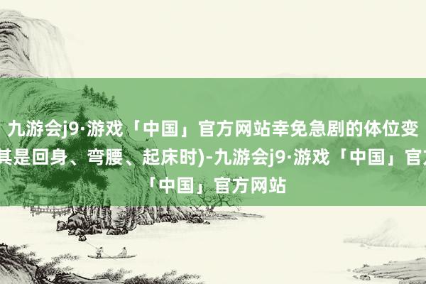 九游会j9·游戏「中国」官方网站幸免急剧的体位变化(尤其是回身、弯腰、起床时)-九游会j9·游戏「中国」官方网站