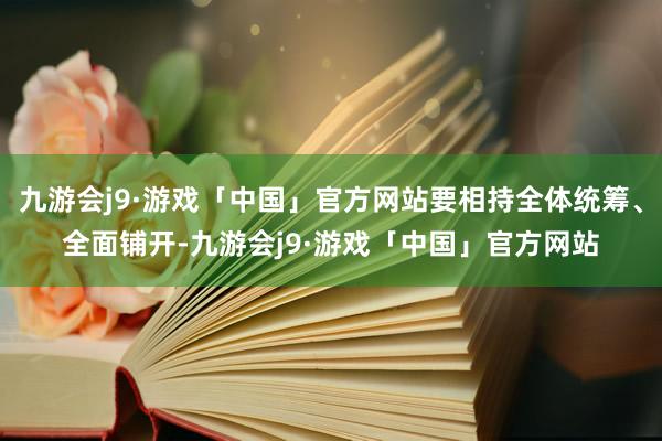 九游会j9·游戏「中国」官方网站要相持全体统筹、全面铺开-九游会j9·游戏「中国」官方网站