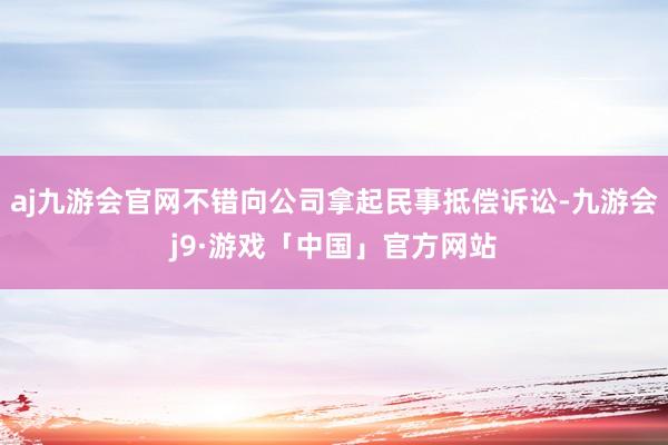 aj九游会官网不错向公司拿起民事抵偿诉讼-九游会j9·游戏「中国」官方网站