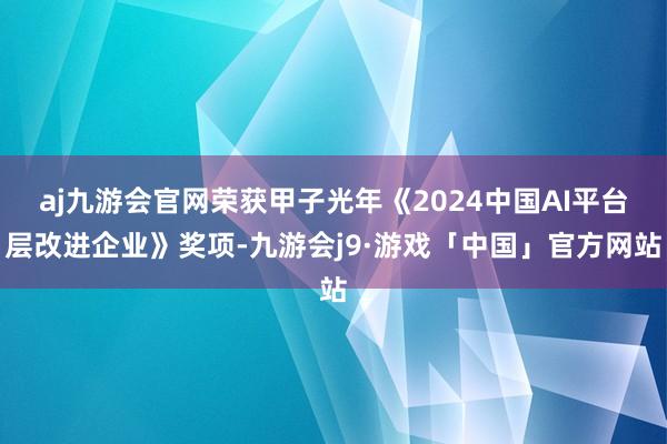 aj九游会官网荣获甲子光年《2024中国AI平台层改进企业》奖项-九游会j9·游戏「中国」官方网站