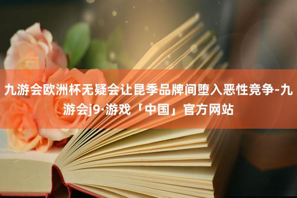 九游会欧洲杯无疑会让昆季品牌间堕入恶性竞争-九游会j9·游戏「中国」官方网站