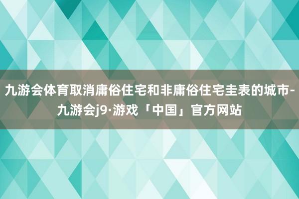 九游会体育取消庸俗住宅和非庸俗住宅圭表的城市-九游会j9·游戏「中国」官方网站