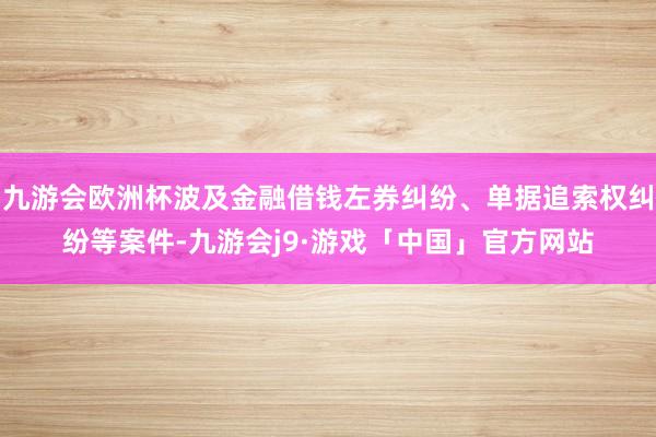 九游会欧洲杯波及金融借钱左券纠纷、单据追索权纠纷等案件-九游会j9·游戏「中国」官方网站