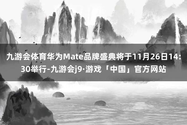 九游会体育华为Mate品牌盛典将于11月26日14:30举行-九游会j9·游戏「中国」官方网站