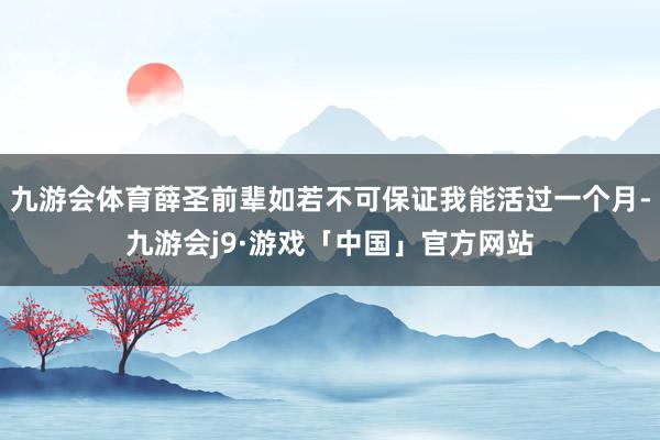 九游会体育薛圣前辈如若不可保证我能活过一个月-九游会j9·游戏「中国」官方网站