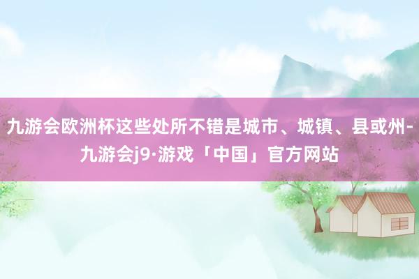 九游会欧洲杯这些处所不错是城市、城镇、县或州-九游会j9·游戏「中国」官方网站