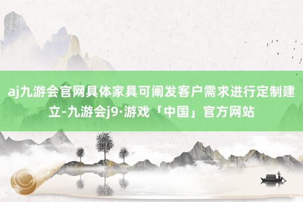 aj九游会官网具体家具可阐发客户需求进行定制建立-九游会j9·游戏「中国」官方网站